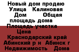 Новый дом продаю › Улица ­ Калиновая › Дом ­ 15 › Общая площадь дома ­ 92 › Площадь участка ­ 6 › Цена ­ 2 200 000 - Краснодарский край, Абинский р-н, Абинск г. Недвижимость » Дома, коттеджи, дачи продажа   . Краснодарский край